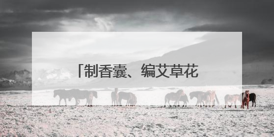 制香囊、编艾草花束，玉渊潭公园端午文化活动启幕