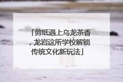 剪纸遇上乌龙茶香，龙岩这所学校解锁传统文化新玩法