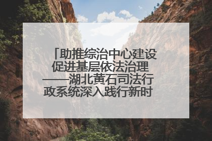 助推综治中心建设 促进基层依法治理——湖北黄石司法行政系统深入践行新时代枫桥经验