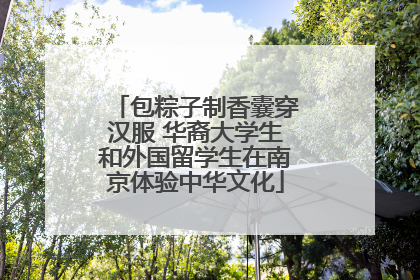 包粽子制香囊穿汉服 华裔大学生和外国留学生在南京体验中华文化