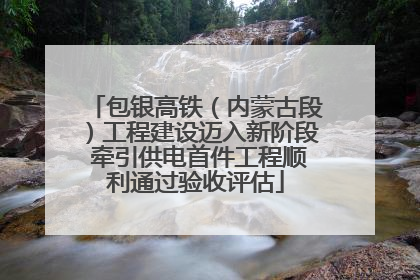 包银高铁（内蒙古段）工程建设迈入新阶段 牵引供电首件工程顺利通过验收评估