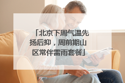 北京下周气温先扬后抑，周前期山区常伴雷雨套餐