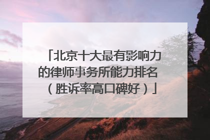 北京十大最有影响力的律师事务所能力排名（胜诉率高口碑好）