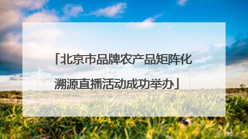 北京市品牌农产品矩阵化溯源直播活动成功举办