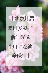 北京开启夏日多彩“食”光 3个月“吃遍全球”