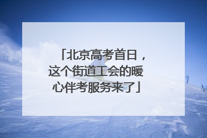 北京高考首日，这个街道工会的暖心伴考服务来了