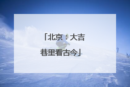 北京：大吉巷里看古今