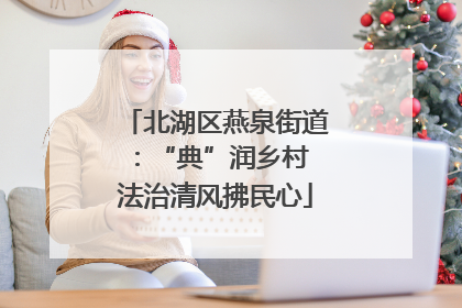 北湖区燕泉街道：“典”润乡村 法治清风拂民心
