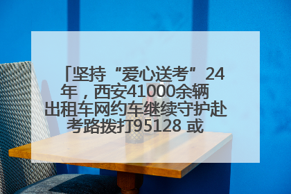 坚持“爱心送考”24年，西安41000余辆出租车网约车继续守护赴考路拨打95128 或者88880000均可报名参加一对一送考