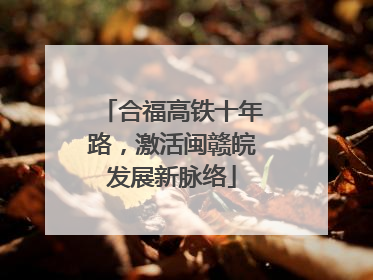 合福高铁十年路，激活闽赣皖发展新脉络