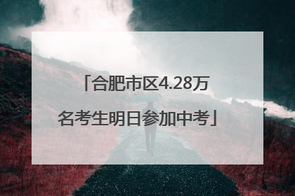 合肥市区4.28万名考生明日参加中考