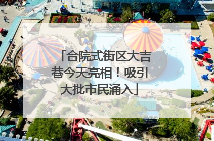 合院式街区大吉巷今天亮相！吸引大批市民涌入