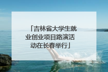 吉林省大学生就业创业项目路演活动在长春举行