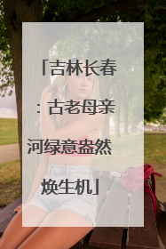 吉林长春：古老母亲河绿意盎然焕生机