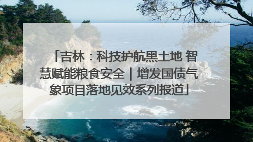 吉林：科技护航黑土地 智慧赋能粮食安全｜增发国债气象项目落地见效系列报道