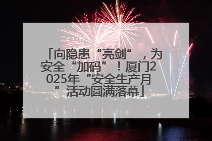 向隐患“亮剑”，为安全“加码”！厦门2025年“安全生产月”活动圆满落幕