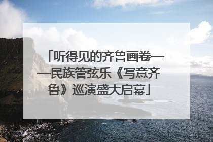 听得见的齐鲁画卷——民族管弦乐《写意齐鲁》巡演盛大启幕