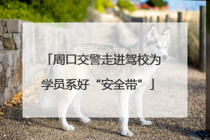 周口交警走进驾校为学员系好“安全带”