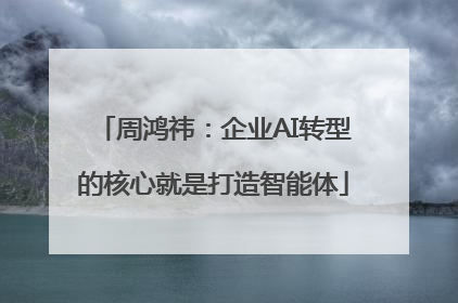 周鸿祎：企业AI转型的核心就是打造智能体