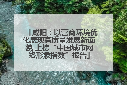 咸阳：以营商环境优化展现高质量发展新面貌 上榜“中国城市网络形象指数”报告