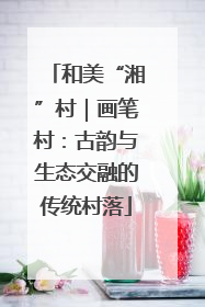和美“湘”村｜画笔村：古韵与生态交融的传统村落