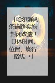 哈尔滨两条道路实施封闭改造！具体时间、位置、绕行路线→