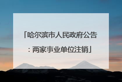 哈尔滨市人民政府公告：两家事业单位注销