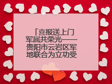 喜报送上门 军属共荣光——贵阳市云岩区军地联合为立功受奖军人送喜报