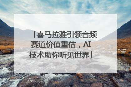 喜马拉雅引领音频赛道价值重估，AI技术助你听见世界