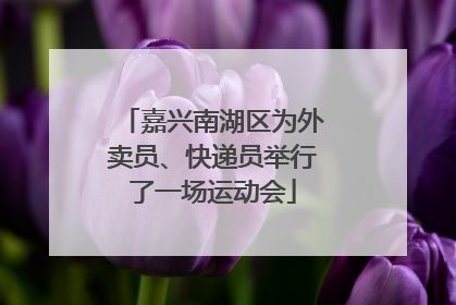 嘉兴南湖区为外卖员、快递员举行了一场运动会