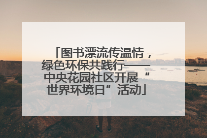 图书漂流传温情，绿色环保共践行——中央花园社区开展“世界环境日”活动
