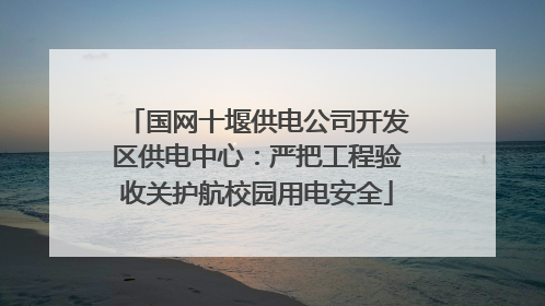 国网十堰供电公司开发区供电中心：严把工程验收关护航校园用电安全