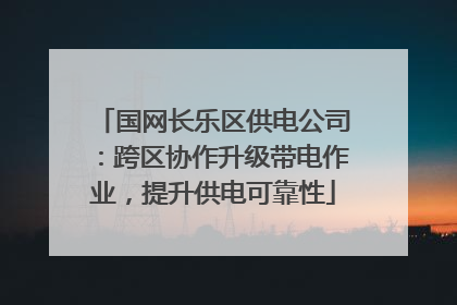 国网长乐区供电公司：跨区协作升级带电作业，提升供电可靠性