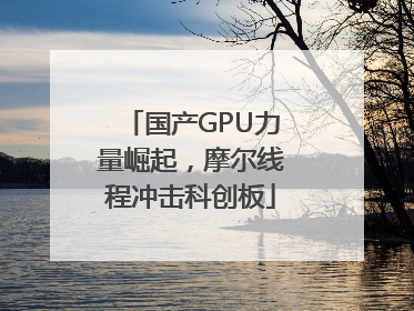 国产GPU力量崛起，摩尔线程冲击科创板