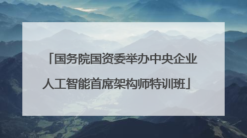 国务院国资委举办中央企业人工智能首席架构师特训班