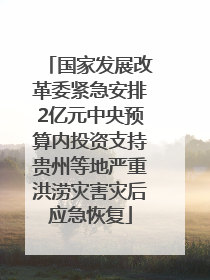 国家发展改革委紧急安排2亿元中央预算内投资支持贵州等地严重洪涝灾害灾后应急恢复