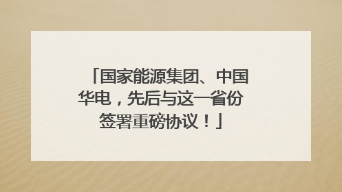 国家能源集团、中国华电，先后与这一省份签署重磅协议！