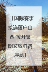 国际赛事接连落户山西 拉开暑期文旅消费序幕