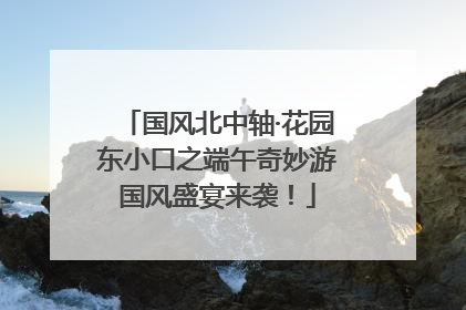 国风北中轴·花园东小口之端午奇妙游国风盛宴来袭！
