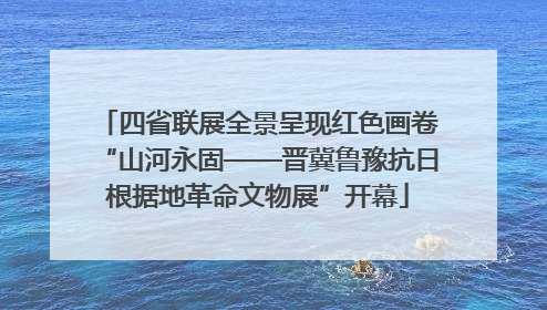 四省联展全景呈现红色画卷“山河永固——晋冀鲁豫抗日根据地革命文物展”开幕