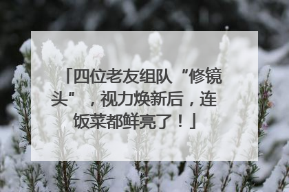 四位老友组队“修镜头”，视力焕新后，连饭菜都鲜亮了！