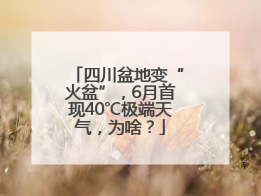四川盆地变“火盆”，6月首现40℃极端天气，为啥？