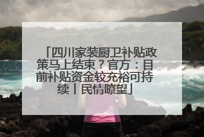 四川家装厨卫补贴政策马上结束？官方：目前补贴资金较充裕可持续丨民情瞭望
