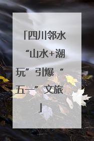 四川邻水“山水+潮玩”引爆“五一”文旅