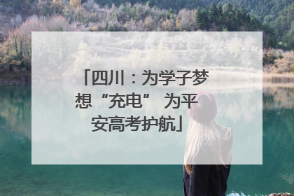 四川：为学子梦想“充电” 为平安高考护航