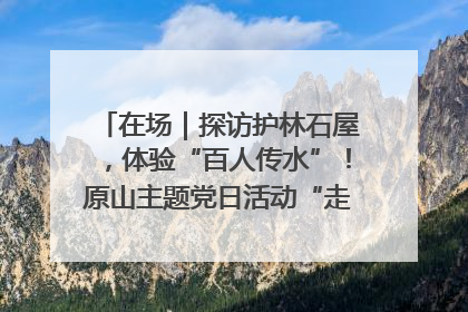 在场｜探访护林石屋，体验“百人传水”！原山主题党日活动“走新”更“走心”