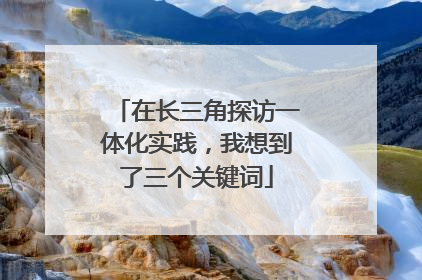 在长三角探访一体化实践，我想到了三个关键词