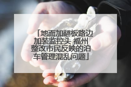 地面加翻板路边加装监控头 福州整改市民反映的泊车管理混乱问题