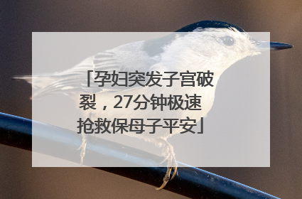 孕妇突发子宫破裂，27分钟极速抢救保母子平安