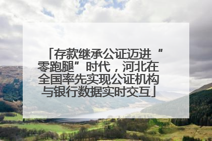 存款继承公证迈进“零跑腿”时代，河北在全国率先实现公证机构与银行数据实时交互